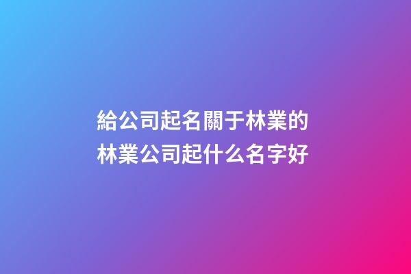 給公司起名關于林業的 林業公司起什么名字好